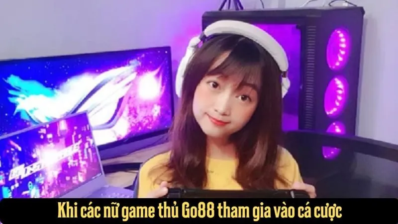 Khi các nữ game thủ Go88 tham gia vào cá cược